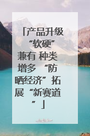 产品升级 “软硬”兼有 种类增多 “防晒经济”拓展“新赛道”