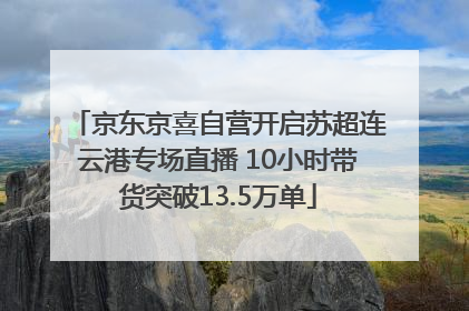 京东京喜自营开启苏超连云港专场直播 10小时带货突破13.5万单