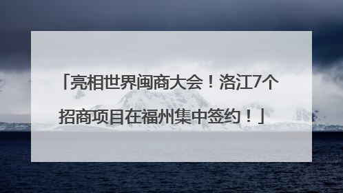 亮相世界闽商大会！洛江7个招商项目在福州集中签约！