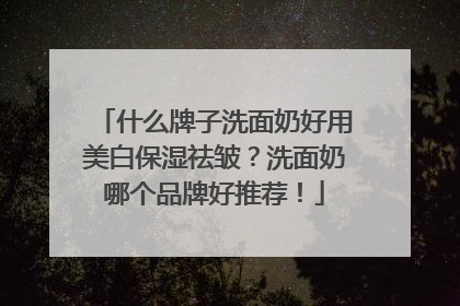 什么牌子洗面奶好用美白保湿祛皱？洗面奶哪个品牌好推荐！