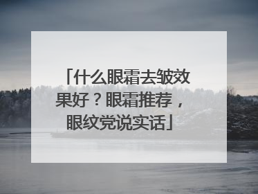 什么眼霜去皱效果好？眼霜推荐，眼纹党说实话