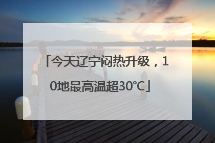 今天辽宁闷热升级，10地最高温超30℃