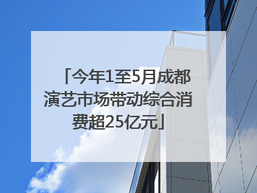 今年1至5月成都演艺市场带动综合消费超25亿元