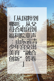 从国粹到哪吒，从父母合唱团到福利院童声：山东省青少年宫交出美育“融合创新”答卷