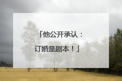 他公开承认：订婚是剧本！