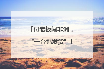 付老板闯非洲，“一台也发货”