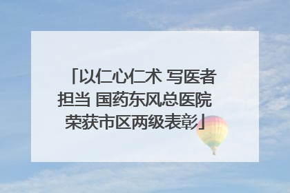 以仁心仁术 写医者担当 国药东风总医院荣获市区两级表彰