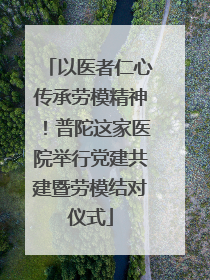 以医者仁心传承劳模精神！普陀这家医院举行党建共建暨劳模结对仪式