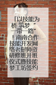 以技能为桥 筑梦“一带一路”！南南合作技能开发网络老挝师资研修班开班仪式暨技能梦工坊签约仪式举行