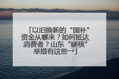以旧换新的“国补”资金从哪来？如何抵达消费者？山东“硬核”举措有这些→