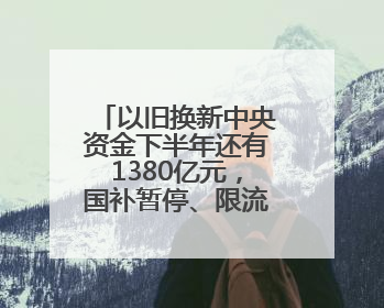 以旧换新中央资金下半年还有1380亿元，国补暂停、限流现象将缓解