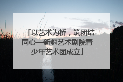 以艺术为桥，筑团结同心—新疆艺术剧院青少年艺术团成立