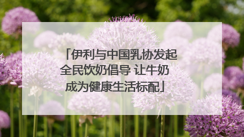 伊利与中国乳协发起全民饮奶倡导 让牛奶成为健康生活标配