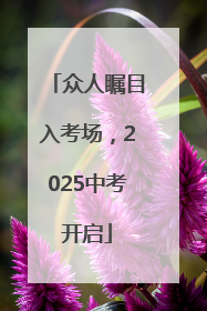 众人瞩目入考场，2025中考开启