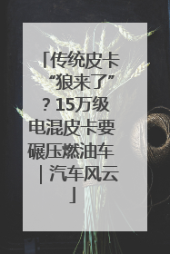 传统皮卡“狼来了”？15万级电混皮卡要碾压燃油车｜汽车风云