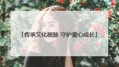 传承文化根脉 守护童心成长