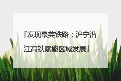 发现最美铁路：沪宁沿江高铁赋能区域发展