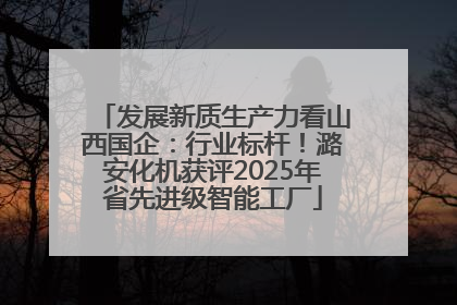 发展新质生产力看山西国企：行业标杆！潞安化机获评2025年省先进级智能工厂