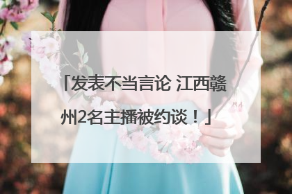 发表不当言论 江西赣州2名主播被约谈！