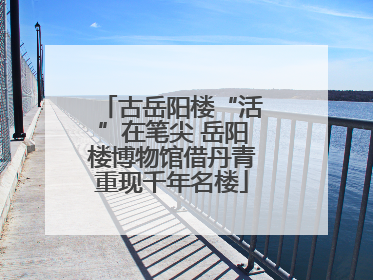 古岳阳楼“活”在笔尖 岳阳楼博物馆借丹青重现千年名楼