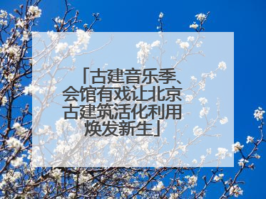 古建音乐季、会馆有戏让北京古建筑活化利用焕发新生
