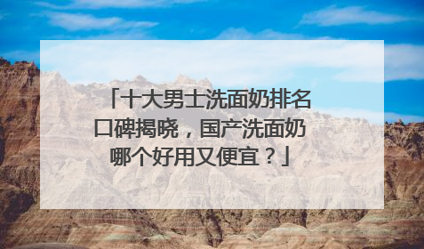 十大男士洗面奶排名口碑揭晓，国产洗面奶哪个好用又便宜？