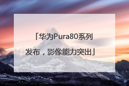 华为Pura80系列发布，影像能力突出