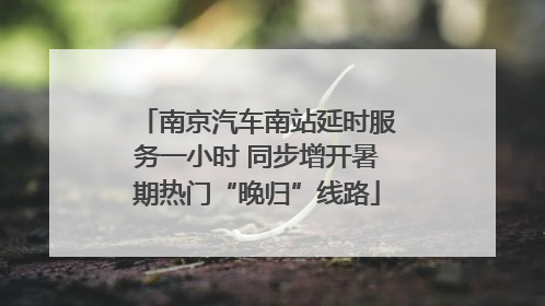 南京汽车南站延时服务一小时 同步增开暑期热门“晚归”线路