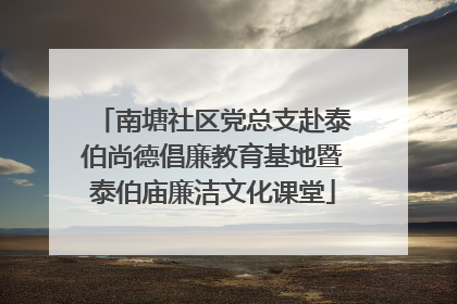 南塘社区党总支赴泰伯尚德倡廉教育基地暨泰伯庙廉洁文化课堂