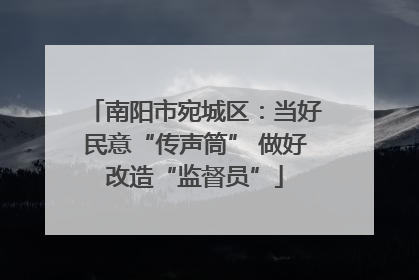 南阳市宛城区：当好民意“传声筒” 做好改造“监督员”