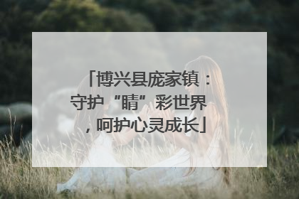 博兴县庞家镇：守护“睛”彩世界，呵护心灵成长