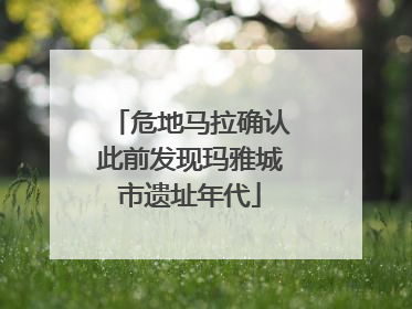 危地马拉确认此前发现玛雅城市遗址年代