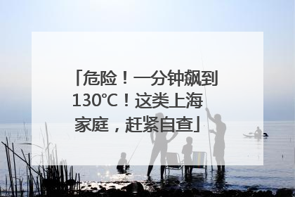 危险！一分钟飙到130℃！这类上海家庭，赶紧自查