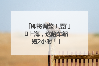 即将调整！厦门⇌上海，这趟车缩短2小时！