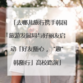 去哪儿旅行携手韩国旅游发展局与好丽友启动「好友随心，“趣”韩随行」高校路演