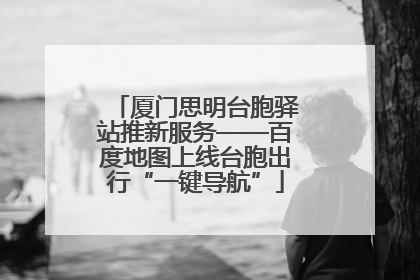 厦门思明台胞驿站推新服务——百度地图上线台胞出行“一键导航”