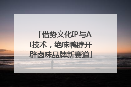 借势文化IP与AI技术，绝味鸭脖开辟卤味品牌新赛道