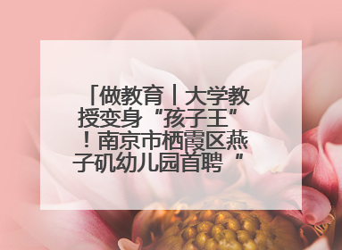 做教育︱大学教授变身“孩子王”！南京市栖霞区燕子矶幼儿园首聘“科学副园长”点燃萌娃科学梦