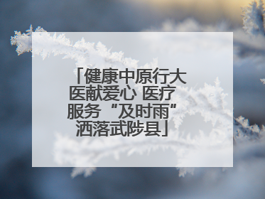 健康中原行大医献爱心 医疗服务“及时雨”洒落武陟县
