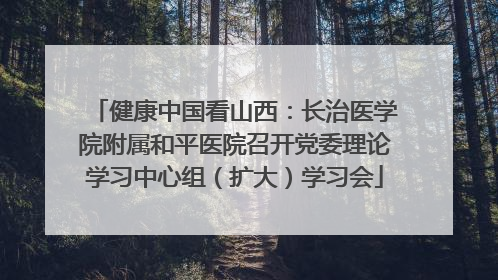 健康中国看山西：长治医学院附属和平医院召开党委理论学习中心组（扩大）学习会