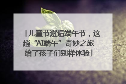 儿童节邂逅端午节，这趟“AI端午”奇妙之旅给了孩子们别样体验