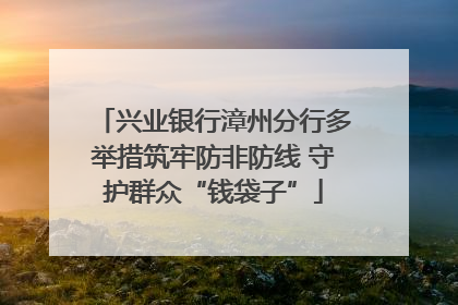 兴业银行漳州分行多举措筑牢防非防线 守护群众“钱袋子”