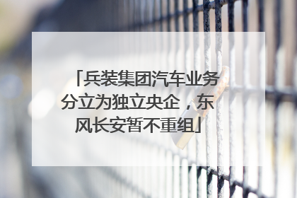 兵装集团汽车业务分立为独立央企，东风长安暂不重组
