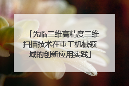 先临三维高精度三维扫描技术在重工机械领域的创新应用实践