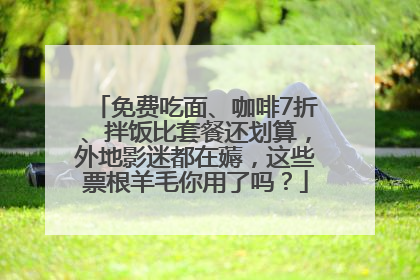免费吃面、咖啡7折、拌饭比套餐还划算，外地影迷都在薅，这些票根羊毛你用了吗？