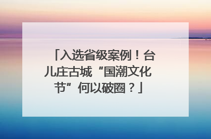 入选省级案例！台儿庄古城“国潮文化节”何以破圈？
