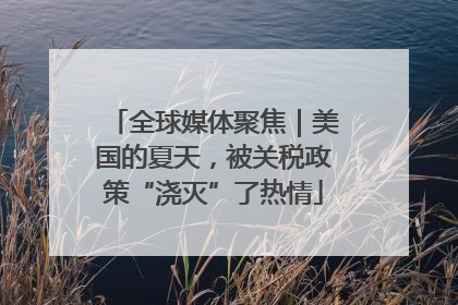 全球媒体聚焦｜美国的夏天，被关税政策“浇灭”了热情