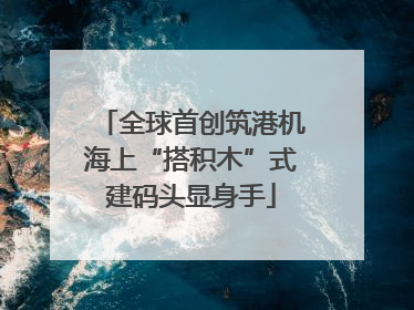 全球首创筑港机海上“搭积木”式建码头显身手