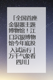全国首座金银器主题博物馆！江口沉银博物馆今年底投入试运行｜万千气象看四川