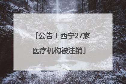 公告！西宁27家医疗机构被注销